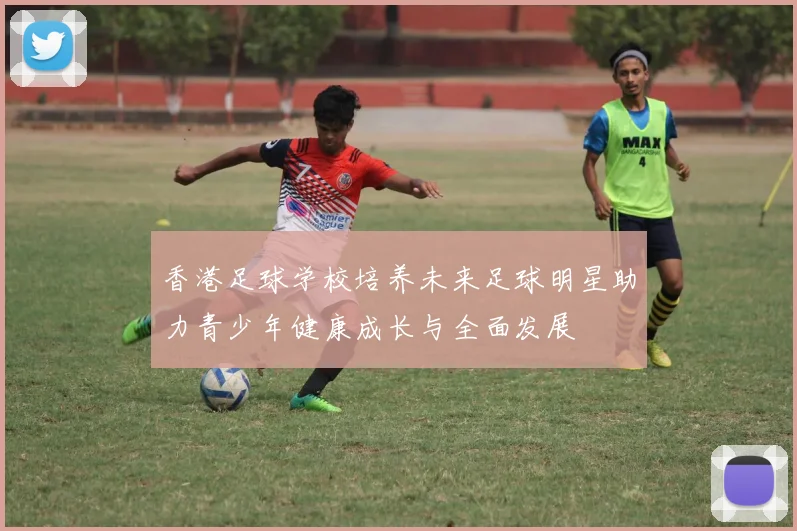 香港足球学校培养未来足球明星助力青少年健康成长与全面发展