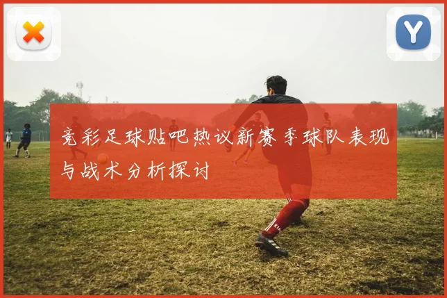 竞彩足球贴吧热议新赛季球队表现与战术分析探讨