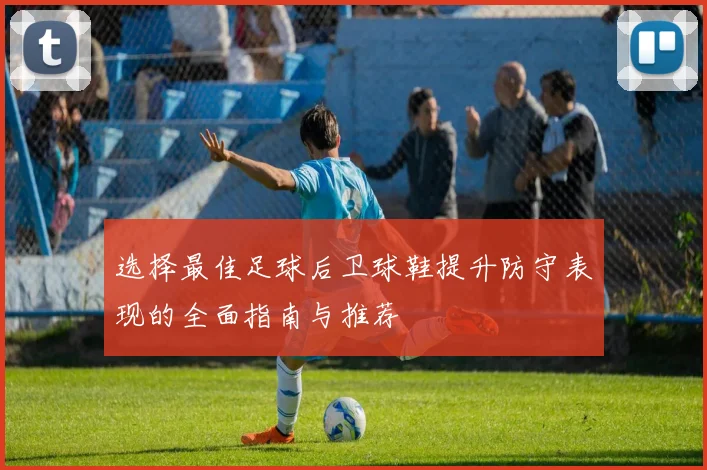 选择最佳足球后卫球鞋提升防守表现的全面指南与推荐