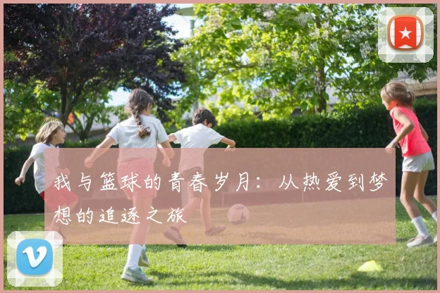 我与篮球的青春岁月：从热爱到梦想的追逐之旅