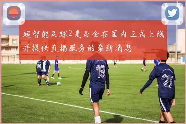 超智能足球2是否会在国内正式上线并提供直播服务的最新消息