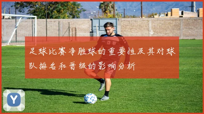 足球比赛净胜球的重要性及其对球队排名和晋级的影响分析